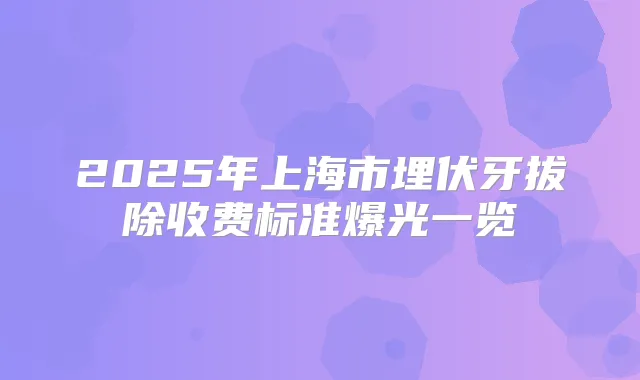 2025年上海市埋伏牙拔除收费标准爆光一览