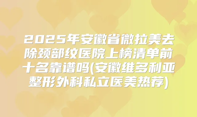 2025年安徽省微拉美去除颈部纹医院上榜清单前十名靠谱吗(安徽维多利亚整形外科私立医美热荐)