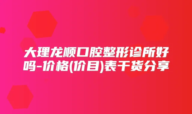 大理龙顺口腔整形诊所好吗-价格(价目)表干货分享