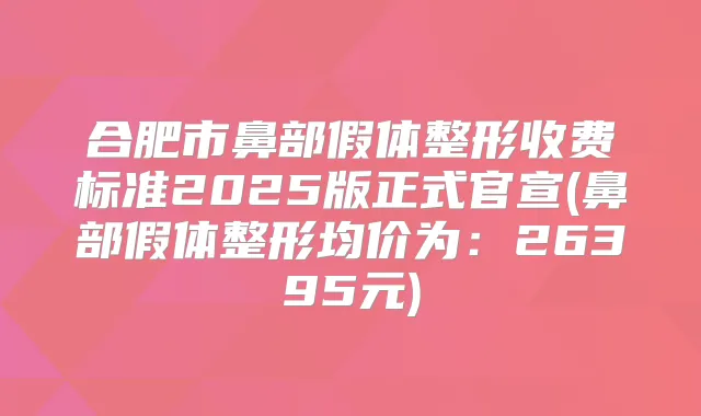 合肥市鼻部假体整形收费标准2025版正式官宣(鼻部假体整形均价为:26395元)