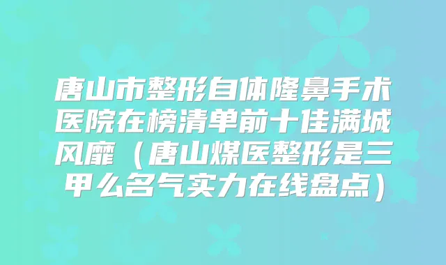 唐山市整形自体隆鼻手术医院在榜清单前十佳满城风靡（唐山煤医整形是三甲么名气实力在线盘点）