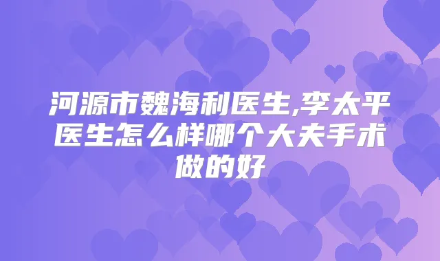 河源市魏海利医生,李太平医生怎么样哪个大夫手术做的好