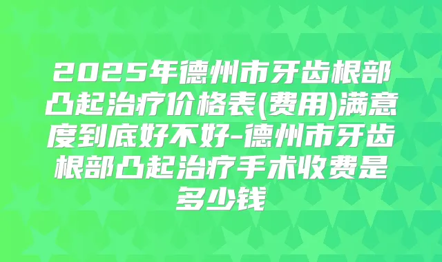 2025年德州市牙齿根部凸起价格表(费用)满意度到底好不好-德州市牙齿根部凸起手术收费是多少钱