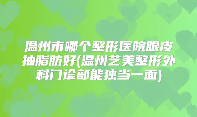 温州市哪个整形医院眼皮抽脂肪好(温州艺美整形外科门诊部能独当一面)
