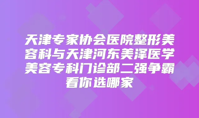 天津专家协会医院整形美容科与天津河东美泽医学美容专科门诊部二强争霸看你选哪家