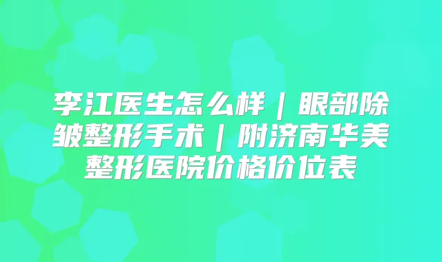 李江医生怎么样|眼部除皱整形手术|附济南华美整形医院价格价位表