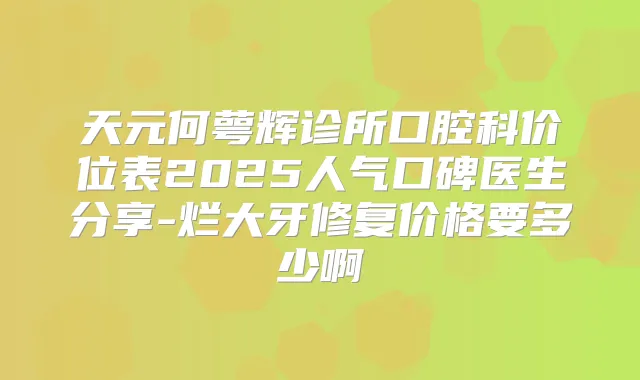 天元何萼辉诊所口腔科价位表2025人气口碑医生分享-烂大牙修复价格要多少啊