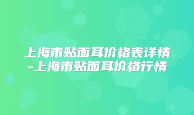 上海市贴面耳价格表详情-上海市贴面耳价格行情