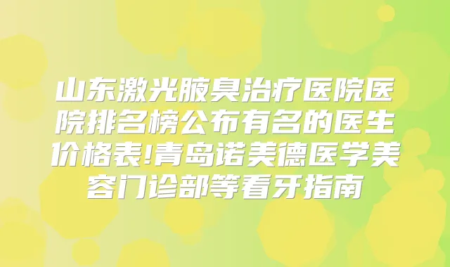 山东激光腋臭医院医院排名榜公布有名的医生价格表!青岛诺美德医学美容门诊部等看牙指南