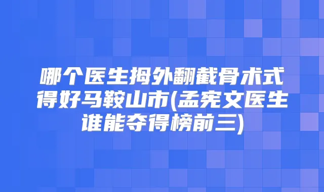 哪个医生拇外翻截骨术式得好马鞍山市(孟宪文医生谁能夺得榜前三)