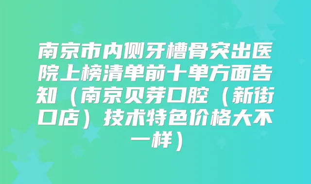 南京市内侧牙槽骨突出医院上榜清单前十单方面告知（南京贝芽口腔（新街口店）技术特色价格大不一样）