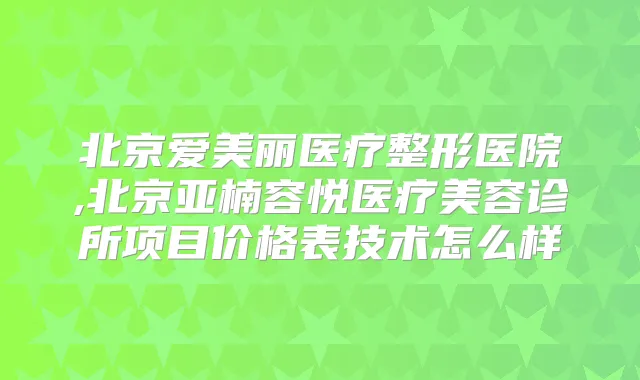 北京爱美丽医疗整形医院,北京亚楠容悦医疗美容诊所项目价格表技术怎么样