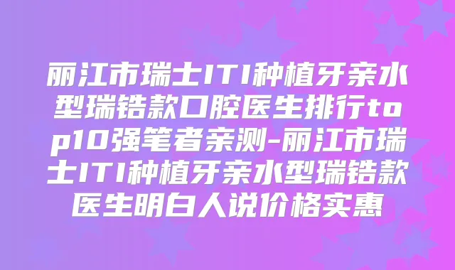 丽江市瑞士ITI种植牙亲水型瑞锆款口腔医生排行top10强笔者亲测-丽江市瑞士ITI种植牙亲水型瑞锆款医生明白人说价格实惠