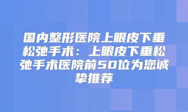 国内整形医院上眼皮下垂松弛手术:上眼皮下垂松弛手术医院前50位为您诚挚推荐
