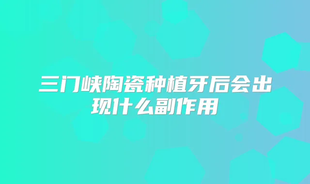 三门峡陶瓷种植牙后会出现什么副作用