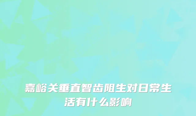 嘉峪关垂直智齿阻生对日常生活有什么影响