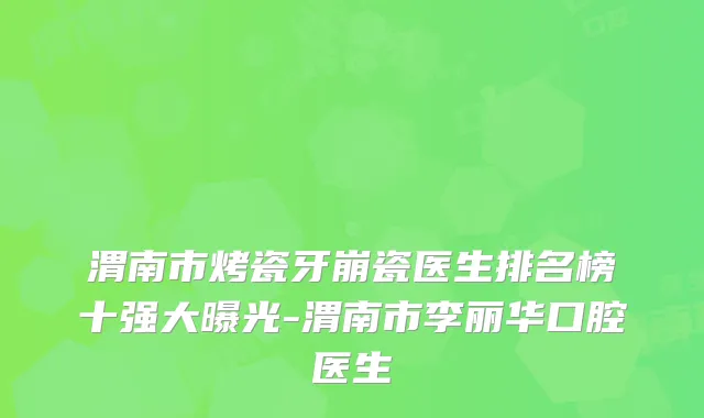 渭南市烤瓷牙崩瓷医生排名榜十强大曝光-渭南市李丽华口腔医生