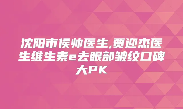 沈阳市侯帅医生,贾迎杰医生维生素e去眼部皱纹口碑大PK