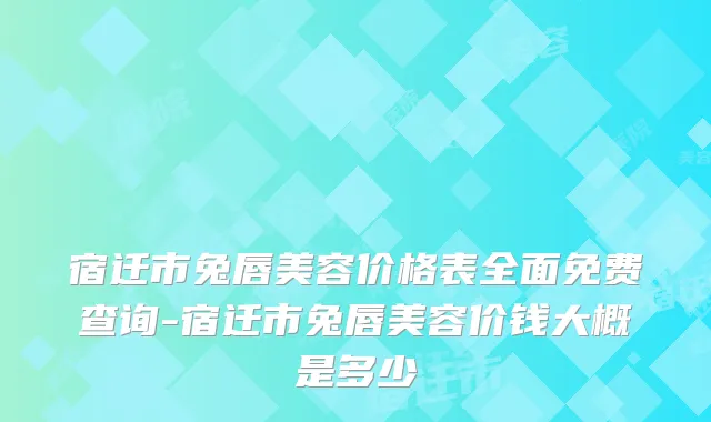 宿迁市兔唇美容价格表全面免费查询-宿迁市兔唇美容价钱大概是多少