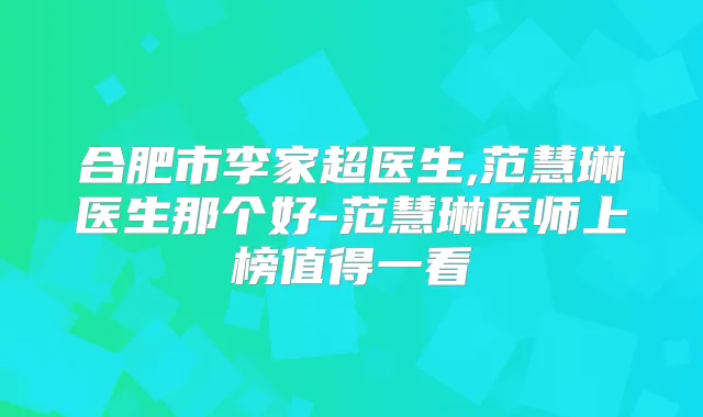 合肥市李家超医生,范慧琳医生那个好-范慧琳医师上榜值得一看