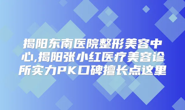 揭阳东南医院整形美容中心,揭阳张小红医疗美容诊所实力PK口碑擅长点这里