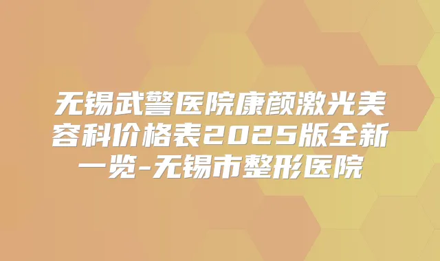 无锡武警医院康颜激光美容科价格表2025版全新一览-无锡市整形医院
