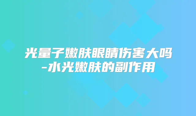 光量子嫩肤眼睛伤害大吗-水光嫩肤的副作用