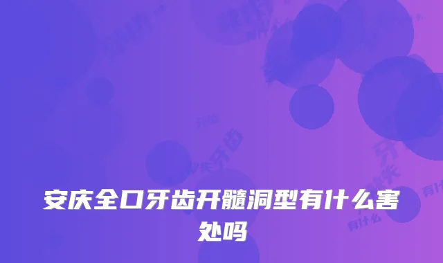 安庆全口牙齿开髓洞型有什么害处吗