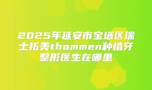 2025年延安市宝塔区瑞士拓美thommen种植牙整形医生在哪里