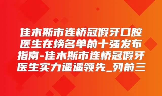 佳木斯市连桥冠假牙口腔医生在榜名单前十强发布指南-佳木斯市连桥冠假牙医生实力遥遥领先_列前三