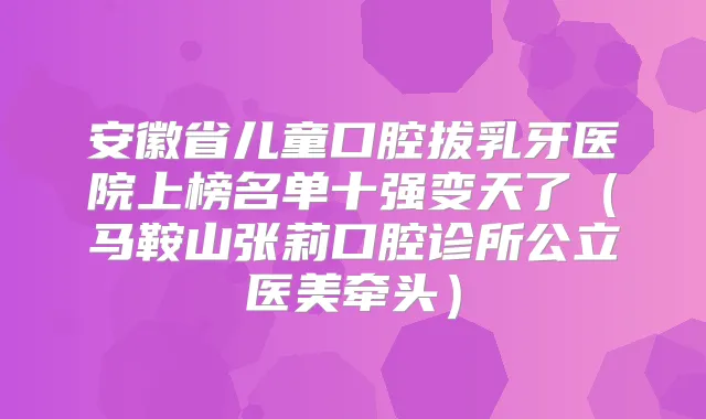 安徽省儿童口腔拔乳牙医院上榜名单十强变天了(马鞍山张莉口腔诊所公立医美牵头)
