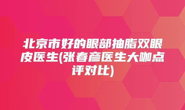 北京市好的眼部抽脂双眼皮医生(张春彦医生大咖点评对比)
