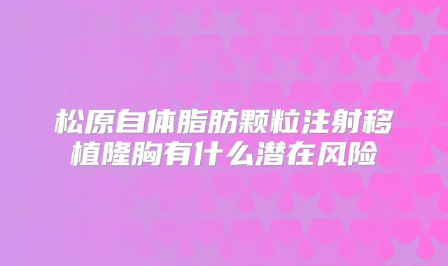 松原自体脂肪颗粒注射移植隆胸有什么潜在风险