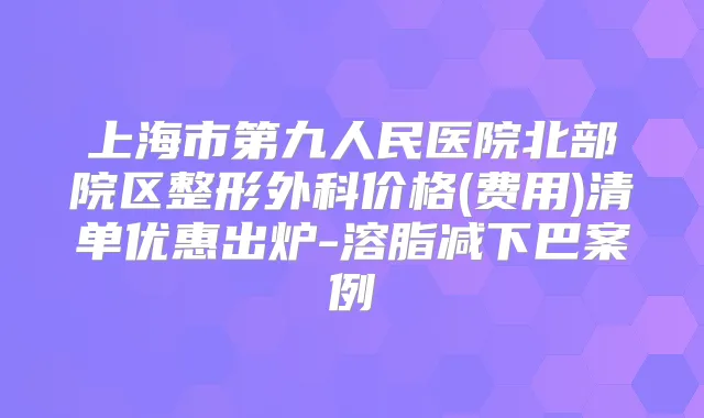 上海市第九人民医院北部院区整形外科价格(费用)清单优惠出炉-溶脂减下巴案例