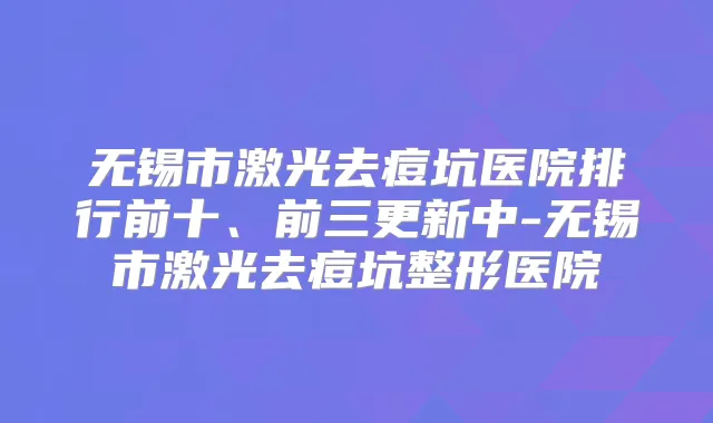 无锡市激光去痘坑医院排行前十、前三更新中-无锡市激光去痘坑整形医院