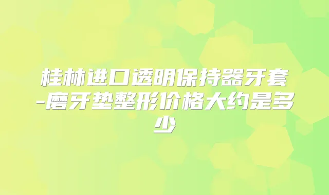 桂林进口透明保持器牙套-磨牙垫整形价格大约是多少