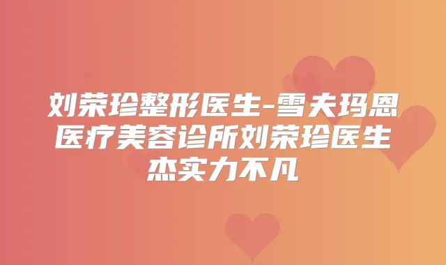 刘荣珍整形医生-雪夫玛恩医疗美容诊所刘荣珍医生杰实力不凡