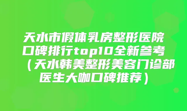 天水市假体乳房整形医院口碑排行top10全新参考(天水韩美整形美容门诊部医生大咖口碑推荐)