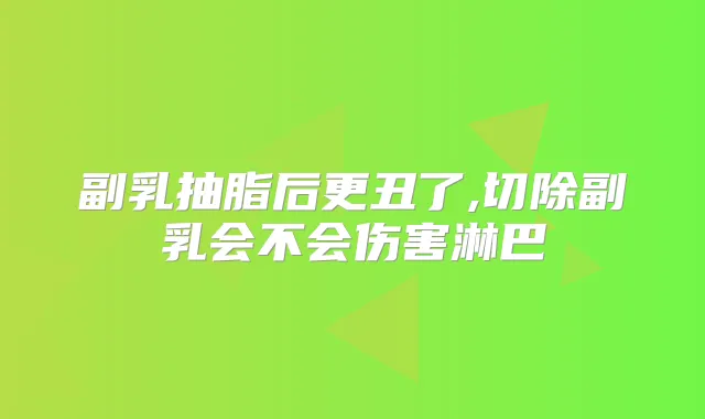 副乳抽脂后更丑了,切除副乳会不会伤害淋巴