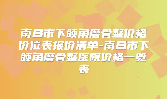 南昌市下颌角磨骨整价格价位表报价清单-南昌市下颌角磨骨整医院价格一览表