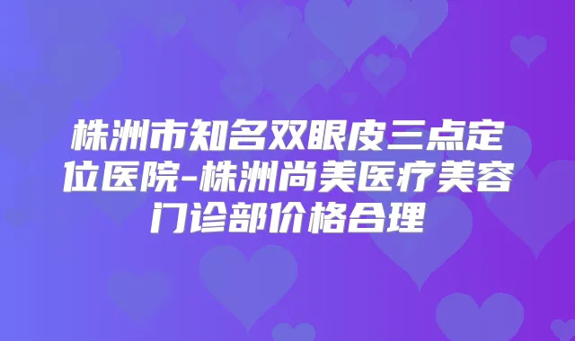 株洲市知名双眼皮三点定位医院-株洲尚美医疗美容门诊部价格合理