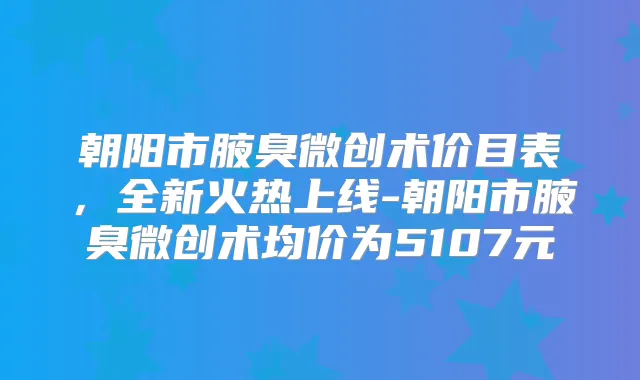 朝阳市腋臭微创术价目表，全新火热上线-朝阳市腋臭微创术均价为5107元