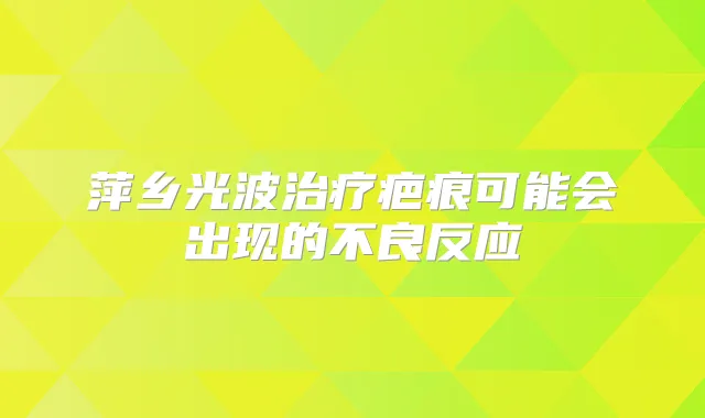 萍乡光波疤痕可能会出现的不良反应
