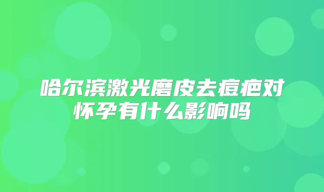 哈尔滨激光磨皮去痘疤对怀孕有什么影响吗