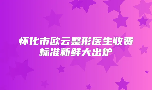 怀化市欧云整形医生收费标准新鲜大出炉