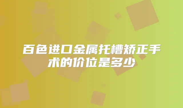 百色进口金属托槽矫正手术的价位是多少