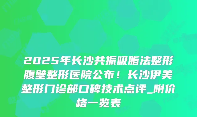 2025年长沙共振吸脂法整形腹壁整形医院公布!长沙伊美整形门诊部口碑技术点评_附价格一览表