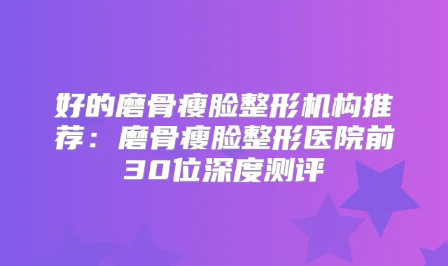 好的磨骨瘦脸整形机构推荐:磨骨瘦脸整形医院前30位深度测评