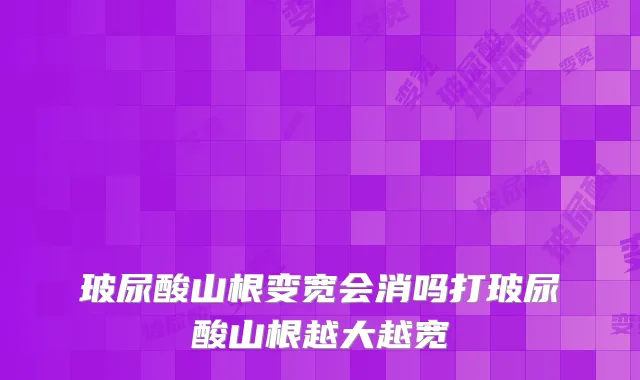 玻尿酸山根变宽会消吗打玻尿酸山根越大越宽