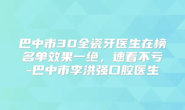 巴中市3D全瓷牙医生在榜名单效果一绝，速看不亏-巴中市李洪强口腔医生